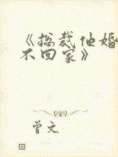《总裁他婚后从不回家》