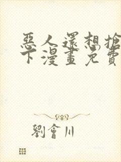恶人还想抢救一下漫画免费阅读下拉式