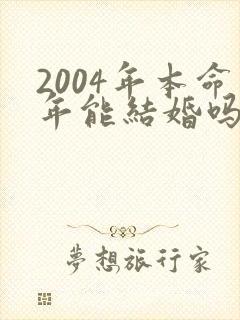 2004年本命年能结婚吗
