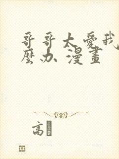 哥哥太爱我了怎么办 漫画