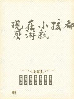 现在小孩都玩什么游戏