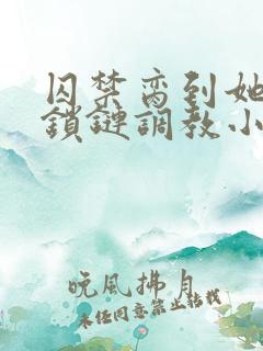 囚禁脔到她哭h锁链调教小说