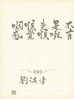 咽喉炎是不是总感觉喉咙有异物感呢