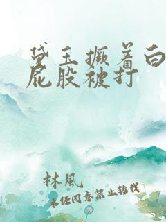 黛玉撅着白嫩光屁股被打