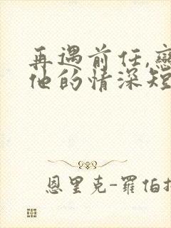 再遇前任,恋上他的情深短剧全集
