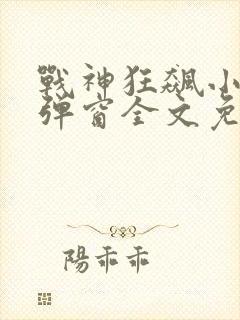 战神狂飙小说无弹窗全文免费阅读