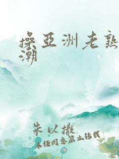 操亚洲老熟女高潮