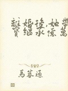 离婚后,她带三宝继承亿万家产