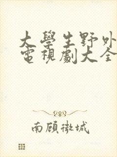 大学生野外爱情电视剧大全