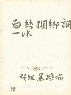 白丝捆绑调教丨—vk