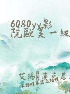 6080yy影院欧美一级黄