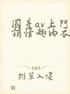 国产av上门推销情趣内衣