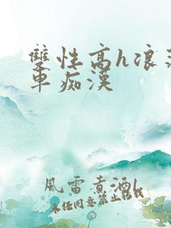 双性高h浪荡公车痴汉