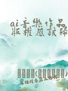 ai音乐作品的版权应该归属于谁所有