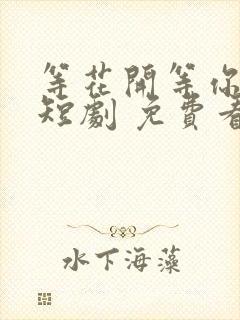 等花开等你归 短剧 免费看