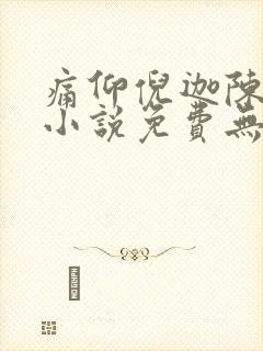 痛仰倪迦陈劲生小说免费无弹窗