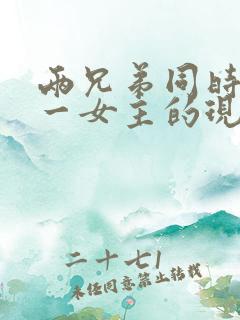 两兄弟同时拥有一女主的现言