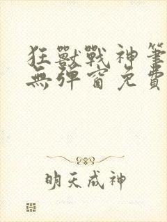 狂兽战神笔趣阁无弹窗免费阅读