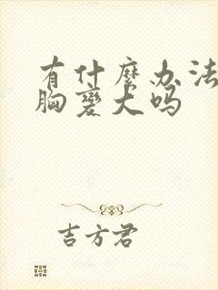 有什么办法能让胸变大吗