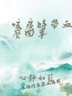 咳痰时带血是怎么回事