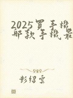 2025买手机哪款手机最值得购买