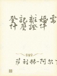 登记离婚需要带什么证件