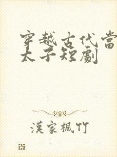 穿越古代当大乾太子短剧