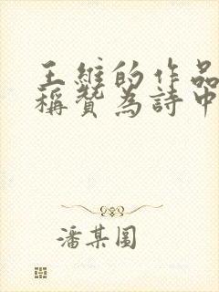 王维的作品被谁称赞为诗中有画画中有诗