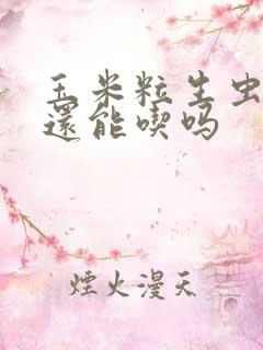 玉米粒生虫子了还能吃吗