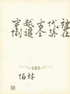 穿越古代被女帝倒追全集在哪看?