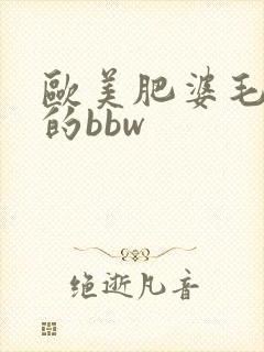 欧美肥婆毛茸茸的bbw