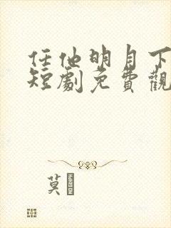 任他明月下高楼短剧免费观看全集