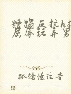 糟蹋反抗h挣扎屈辱玩弄男男