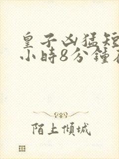 皇子凶猛短剧3小时8分钟在线观看