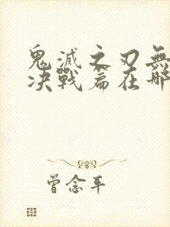 鬼灭之刃无限城决战篇在哪里看