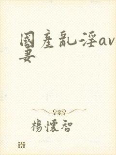 国产乱淫av人妻