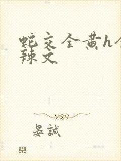 蛇交全黄h全肉辣文