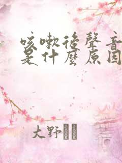 咳嗽后声音嘶哑是什么原因