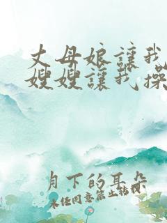 丈母娘让我操她嫂嫂让我操她
