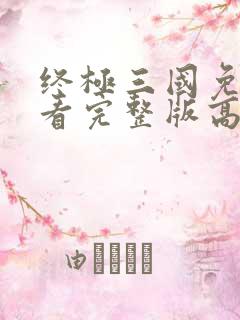 终极三国免费观看完整版高清