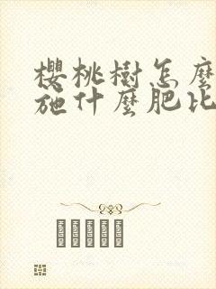 樱桃树怎么施肥施什么肥比较好