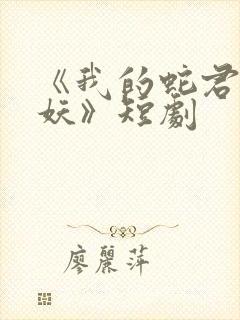 《我的蛇君软又妖》短剧