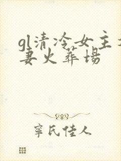 gl清冷女主追妻火葬场