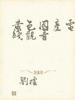 黄色国产电影在线观看