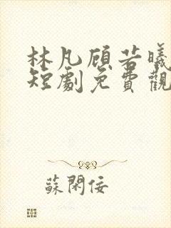 林凡顾若曦七七短剧免费观看