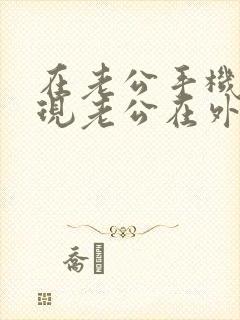 在老公手机里发现老公在外面找女人怎么办