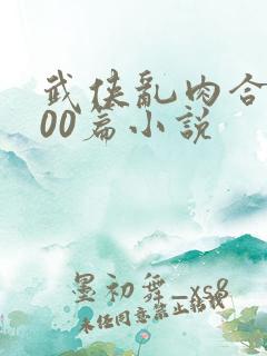 武侠乱肉合集500篇小说