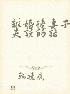 离婚后妻子对丈夫说的话