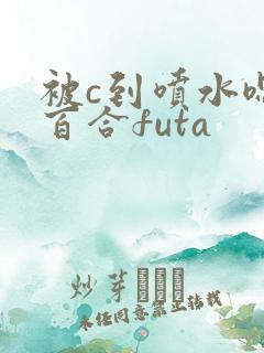 被c到喷水嗯h百合futa