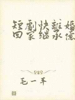 短剧快离婚我要回家继承亿万家产